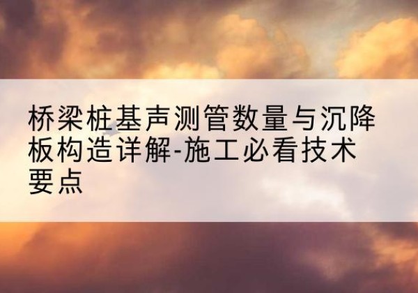 玛曲桩基需要预埋几根声测管？-桥梁桩基声测管数量与沉降板构造详解-施工必看技术要点